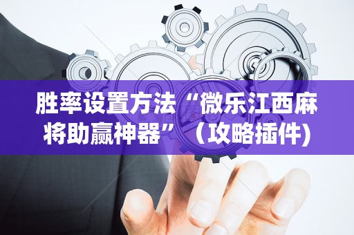 胜率设置方法“微乐江西麻将助赢神器”（攻略插件)