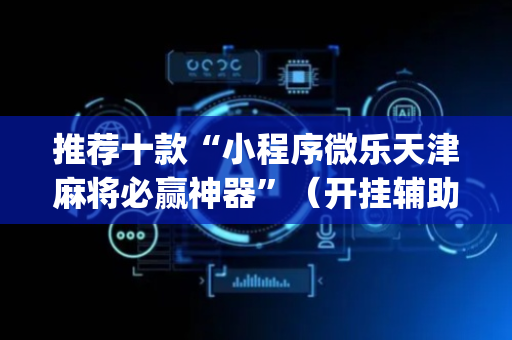 推荐十款“小程序微乐天津麻将必赢神器”（开挂辅助脚本)
