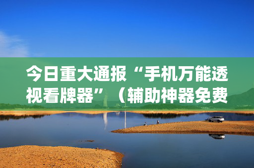 今日重大通报“手机万能透视看牌器”（辅助神器免费)