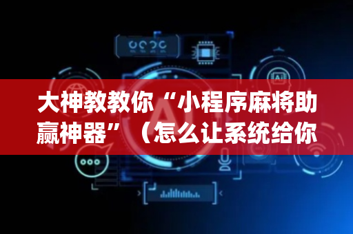 大神教教你“小程序麻将助赢神器”（怎么让系统给你发好牌)