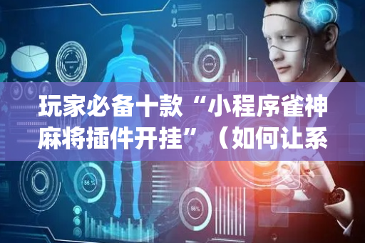 玩家必备十款“小程序雀神麻将插件开挂”（如何让系统发好牌)