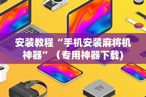 安装教程“手机安装麻将机神器”（专用神器下载)