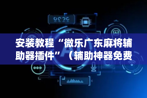 安装教程“微乐广东麻将辅助器插件”（辅助神器免费)