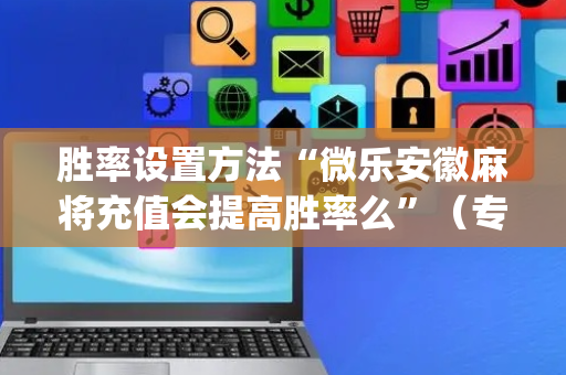 胜率设置方法“微乐安徽麻将充值会提高胜率么”（专用神器)