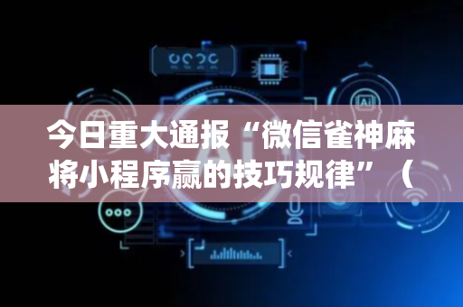 今日重大通报“微信雀神麻将小程序赢的技巧规律”（做弊器软件下载)