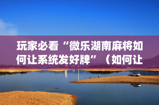 玩家必看“微乐湖南麻将如何让系统发好牌”（如何让系统发好牌)