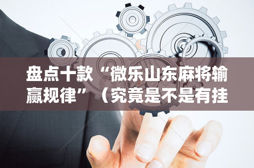 盘点十款“微乐山东麻将输赢规律”（究竟是不是有挂)
