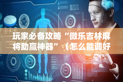 玩家必备攻略“微乐吉林麻将助赢神器”（怎么能调好牌)