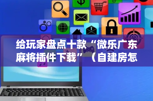 给玩家盘点十款“微乐广东麻将插件下载”（自建房怎么赢)