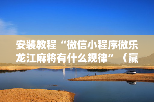 安装教程“微信小程序微乐龙江麻将有什么规律”（赢的技巧规律)