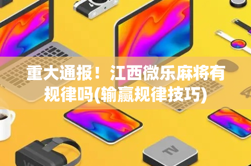 重大通报！江西微乐麻将有规律吗(输赢规律技巧)