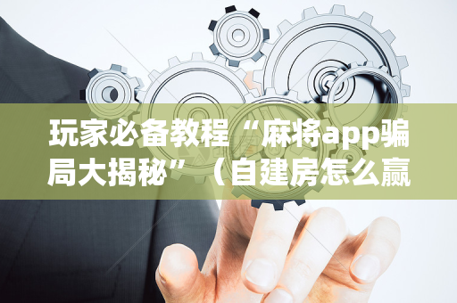 玩家必备教程“麻将app骗局大揭秘”（自建房怎么赢)
