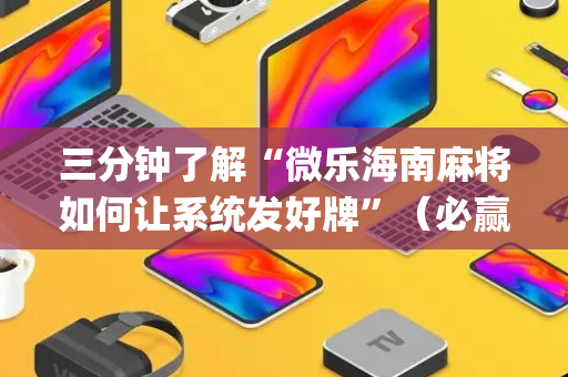 三分钟了解“微乐海南麻将如何让系统发好牌”（必赢神器)