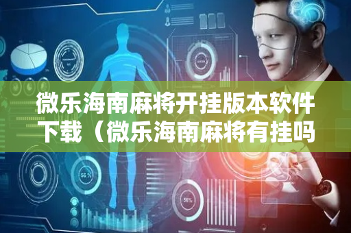 微乐海南麻将开挂版本软件下载（微乐海南麻将有挂吗）