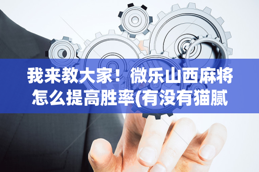 我来教大家！微乐山西麻将怎么提高胜率(有没有猫腻)
