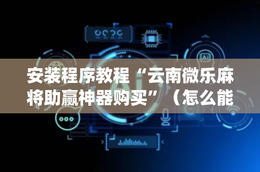 安装程序教程“云南微乐麻将助赢神器购买”（怎么能调好牌)