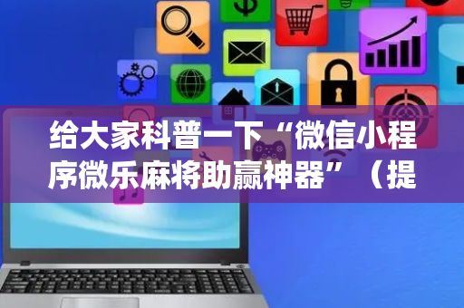 给大家科普一下“微信小程序微乐麻将助赢神器”（提高胜率技巧)