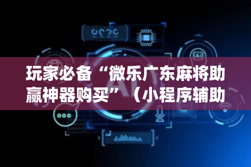 玩家必备“微乐广东麻将助赢神器购买”（小程序辅助软件)