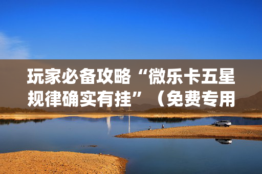 玩家必备攻略“微乐卡五星规律确实有挂”（免费专用神器)