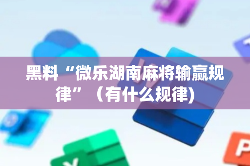 黑料“微乐湖南麻将输赢规律”（有什么规律)