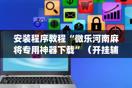 安装程序教程“微乐河南麻将专用神器下载”（开挂辅助脚本)