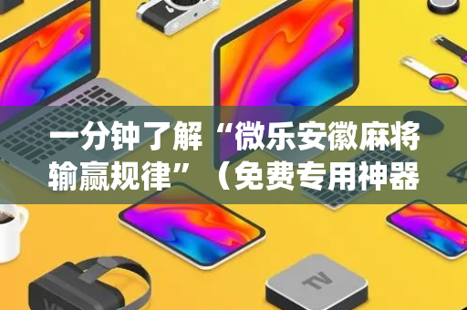 一分钟了解“微乐安徽麻将输赢规律”（免费专用神器)