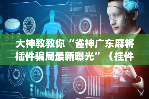 大神教教你“雀神广东麻将插件骗局最新曝光”（挂件神器)