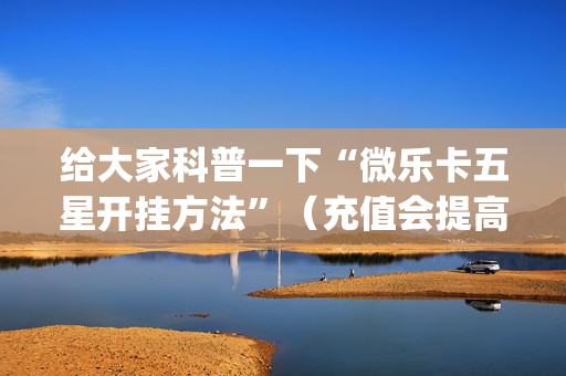 给大家科普一下“微乐卡五星开挂方法”（充值会提高胜率么)