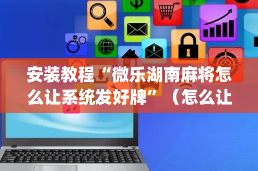 安装教程“微乐湖南麻将怎么让系统发好牌”（怎么让系统给你发好牌)