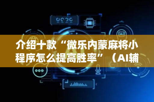 介绍十款“微乐内蒙麻将小程序怎么提高胜率”（AI辅助胡牌规则)