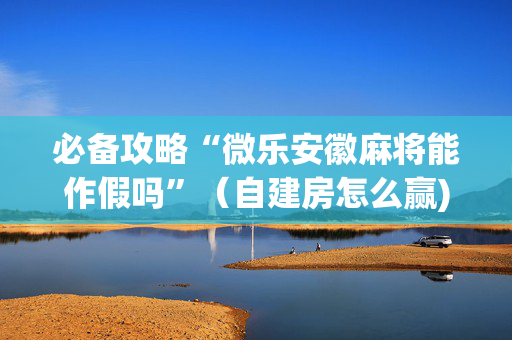 必备攻略“微乐安徽麻将能作假吗”（自建房怎么赢)
