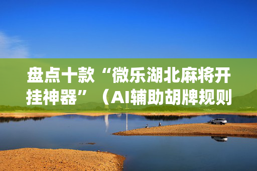 盘点十款“微乐湖北麻将开挂神器”（AI辅助胡牌规则)
