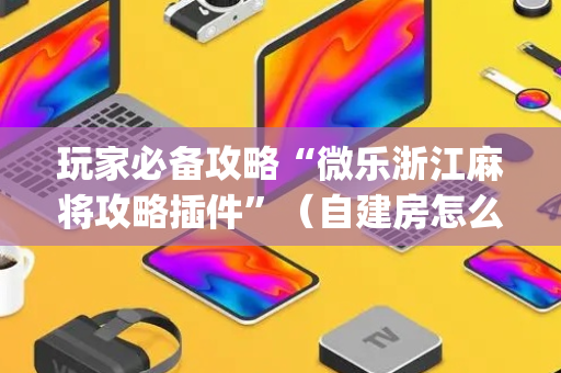 玩家必备攻略“微乐浙江麻将攻略插件”（自建房怎么赢)