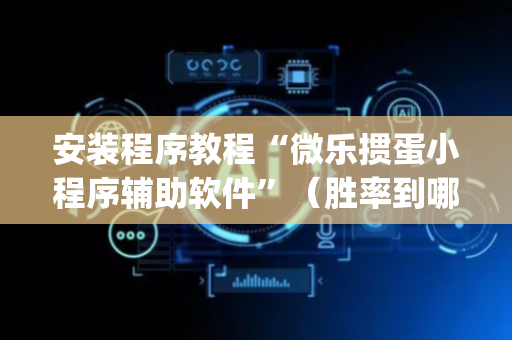 安装程序教程“微乐掼蛋小程序辅助软件”（胜率到哪调)