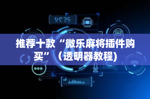 推荐十款“微乐麻将插件购买”（透明器教程)