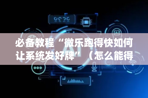 必备教程“微乐跑得快如何让系统发好牌”（怎么能得到好牌)