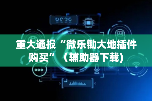 重大通报“微乐锄大地插件购买”（辅助器下载)