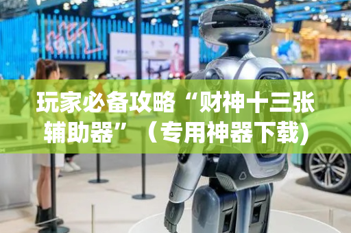 玩家必备攻略“财神十三张辅助器”（专用神器下载)