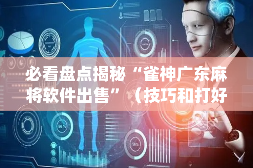 必看盘点揭秘“雀神广东麻将软件出售”（技巧和打好牌方法)