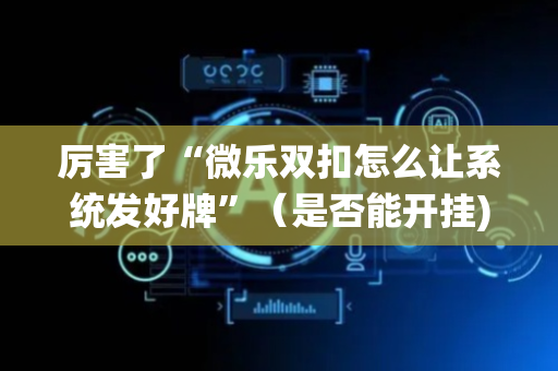 厉害了“微乐双扣怎么让系统发好牌”（是否能开挂)