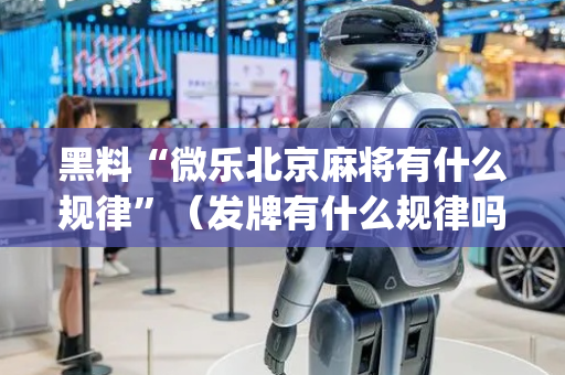 黑料“微乐北京麻将有什么规律”（发牌有什么规律吗)