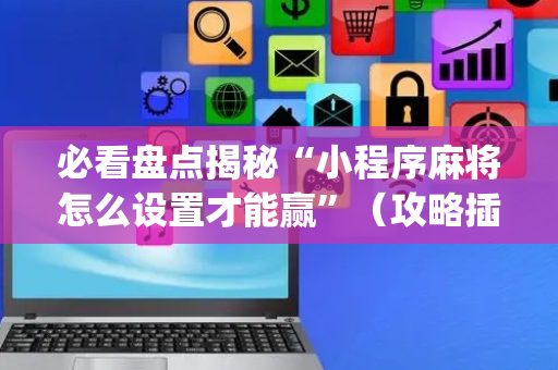 必看盘点揭秘“小程序麻将怎么设置才能赢”（攻略插件)