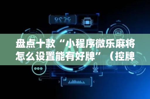 盘点十款“小程序微乐麻将怎么设置能有好牌”（控牌神器)