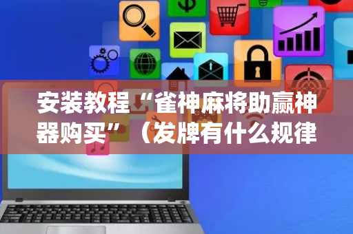 安装教程“雀神麻将助赢神器购买”（发牌有什么规律吗)