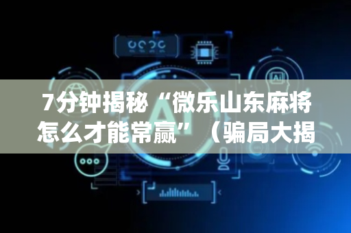 7分钟揭秘“微乐山东麻将怎么才能常赢”（骗局大揭秘)