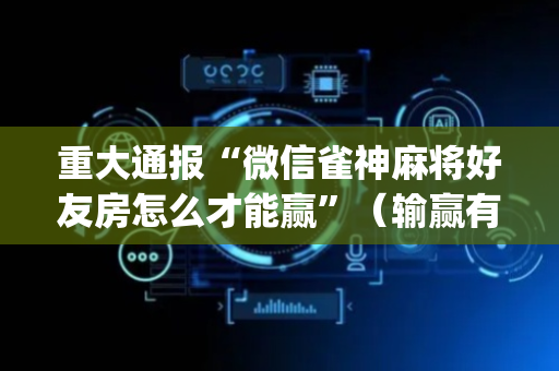 重大通报“微信雀神麻将好友房怎么才能赢”（输赢有什么规律)