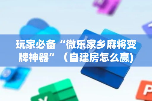 玩家必备“微乐家乡麻将变牌神器”（自建房怎么赢)