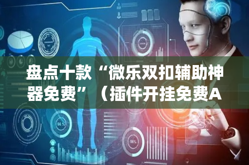 盘点十款“微乐双扣辅助神器免费”（插件开挂免费AI)