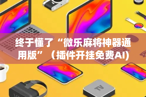 终于懂了“微乐麻将神器通用版”（插件开挂免费AI)