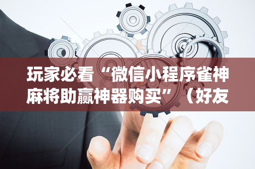 玩家必看“微信小程序雀神麻将助赢神器购买”（好友房怎么才能赢)